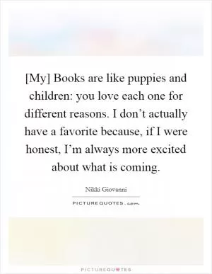 [My] Books are like puppies and children: you love each one for different reasons. I don’t actually have a favorite because, if I were honest, I’m always more excited about what is coming Picture Quote #1