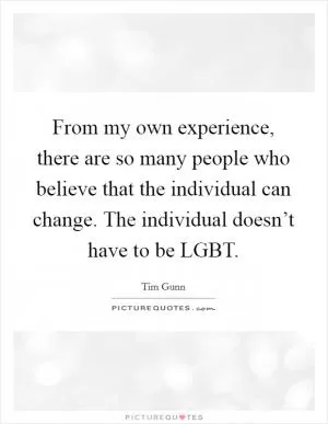 From my own experience, there are so many people who believe that the individual can change. The individual doesn’t have to be LGBT Picture Quote #1