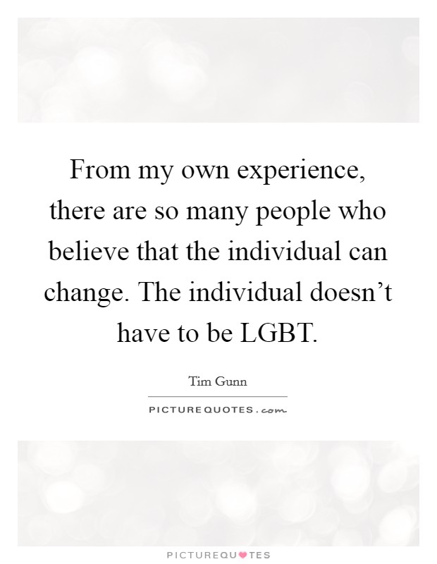 From my own experience, there are so many people who believe that the individual can change. The individual doesn't have to be LGBT Picture Quote #1