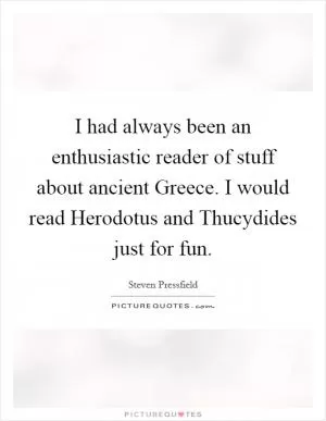 I had always been an enthusiastic reader of stuff about ancient Greece. I would read Herodotus and Thucydides just for fun Picture Quote #1