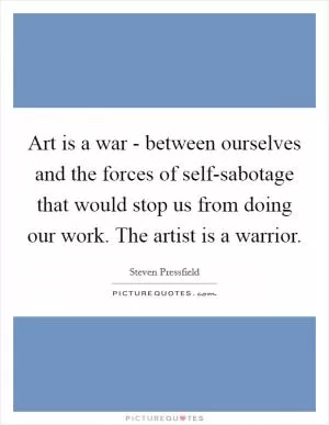Art is a war - between ourselves and the forces of self-sabotage that would stop us from doing our work. The artist is a warrior Picture Quote #1