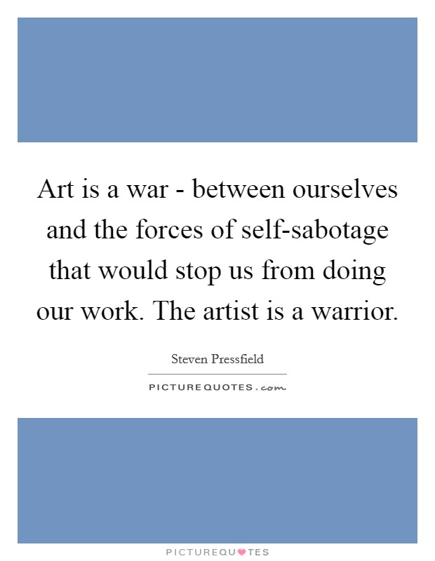 Art is a war - between ourselves and the forces of self-sabotage that would stop us from doing our work. The artist is a warrior Picture Quote #1