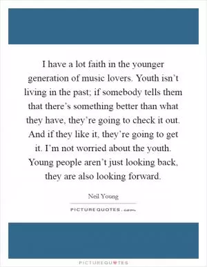 I have a lot faith in the younger generation of music lovers. Youth isn’t living in the past; if somebody tells them that there’s something better than what they have, they’re going to check it out. And if they like it, they’re going to get it. I’m not worried about the youth. Young people aren’t just looking back, they are also looking forward Picture Quote #1