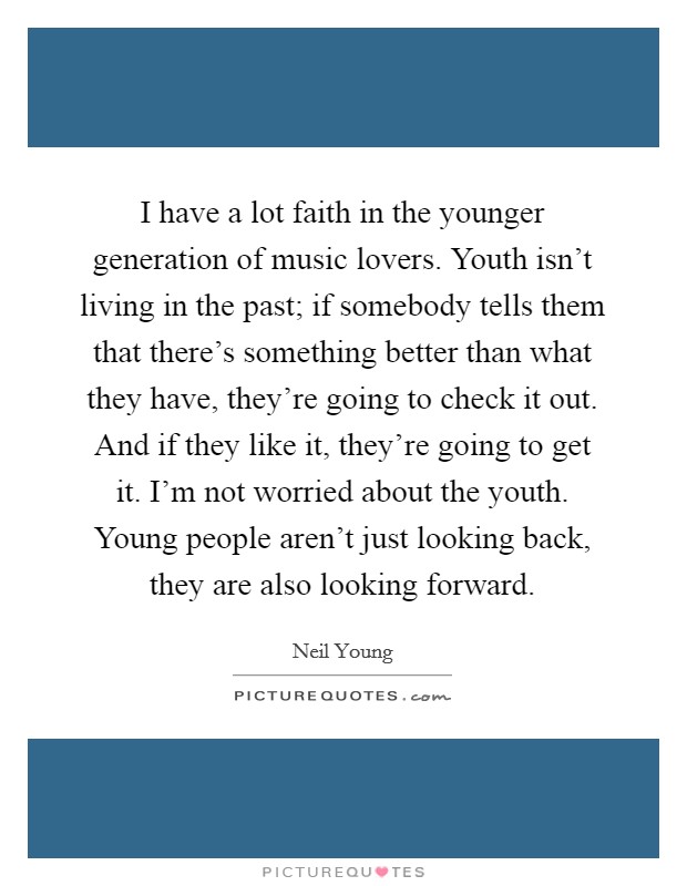 I have a lot faith in the younger generation of music lovers. Youth isn't living in the past; if somebody tells them that there's something better than what they have, they're going to check it out. And if they like it, they're going to get it. I'm not worried about the youth. Young people aren't just looking back, they are also looking forward Picture Quote #1
