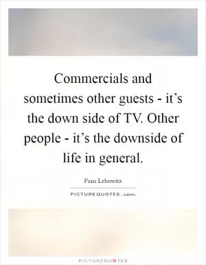 Commercials and sometimes other guests - it’s the down side of TV. Other people - it’s the downside of life in general Picture Quote #1