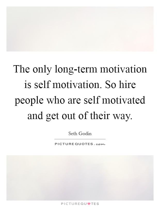 The only long-term motivation is self motivation. So hire people who are self motivated and get out of their way Picture Quote #1