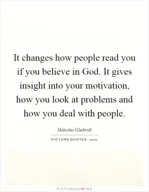 It changes how people read you if you believe in God. It gives insight into your motivation, how you look at problems and how you deal with people Picture Quote #1