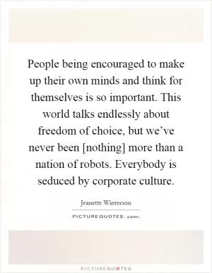 People being encouraged to make up their own minds and think for themselves is so important. This world talks endlessly about freedom of choice, but we’ve never been [nothing] more than a nation of robots. Everybody is seduced by corporate culture Picture Quote #1