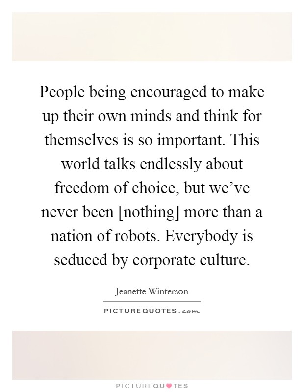People being encouraged to make up their own minds and think for themselves is so important. This world talks endlessly about freedom of choice, but we've never been [nothing] more than a nation of robots. Everybody is seduced by corporate culture Picture Quote #1