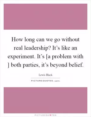 How long can we go without real leadership? It’s like an experiment. It’s [a problem with ] both parties, it’s beyond belief Picture Quote #1