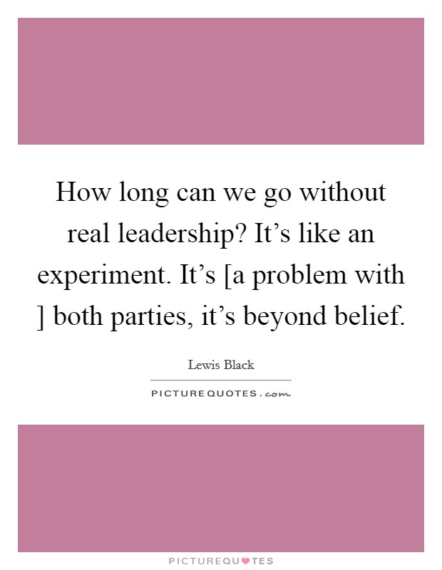 How long can we go without real leadership? It's like an experiment. It's [a problem with ] both parties, it's beyond belief Picture Quote #1