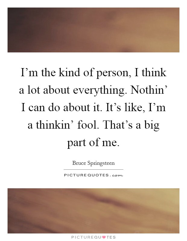 I'm the kind of person, I think a lot about everything. Nothin' I can do about it. It's like, I'm a thinkin' fool. That's a big part of me Picture Quote #1