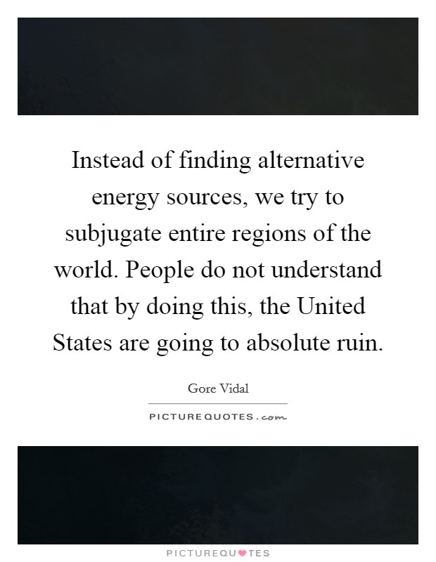 Instead of finding alternative energy sources, we try to subjugate entire regions of the world. People do not understand that by doing this, the United States are going to absolute ruin Picture Quote #1