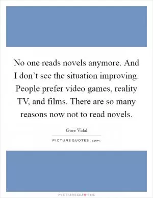 No one reads novels anymore. And I don’t see the situation improving. People prefer video games, reality TV, and films. There are so many reasons now not to read novels Picture Quote #1