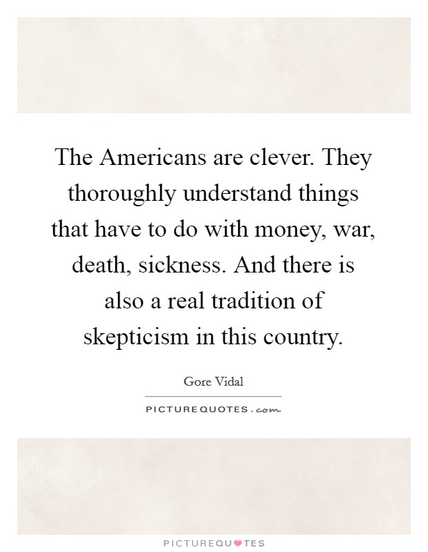 The Americans are clever. They thoroughly understand things that have to do with money, war, death, sickness. And there is also a real tradition of skepticism in this country Picture Quote #1