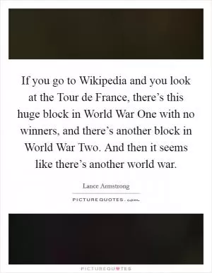 If you go to Wikipedia and you look at the Tour de France, there’s this huge block in World War One with no winners, and there’s another block in World War Two. And then it seems like there’s another world war Picture Quote #1