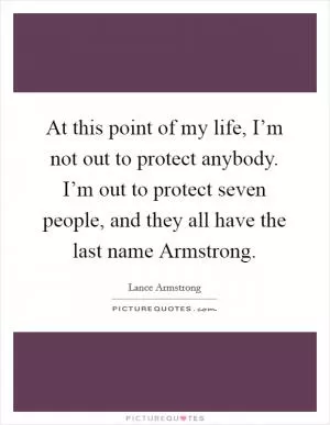 At this point of my life, I’m not out to protect anybody. I’m out to protect seven people, and they all have the last name Armstrong Picture Quote #1