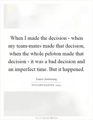 When I made the decision - when my team-mates made that decision, when the whole peloton made that decision - it was a bad decision and an imperfect time. But it happened Picture Quote #1