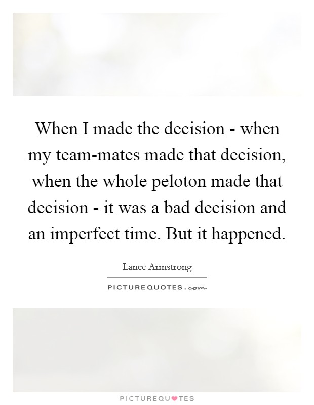 When I made the decision - when my team-mates made that decision, when the whole peloton made that decision - it was a bad decision and an imperfect time. But it happened Picture Quote #1