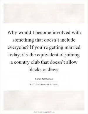 Why would I become involved with something that doesn’t include everyone? If you’re getting married today, it’s the equivalent of joining a country club that doesn’t allow blacks or Jews Picture Quote #1