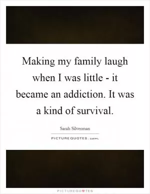 Making my family laugh when I was little - it became an addiction. It was a kind of survival Picture Quote #1