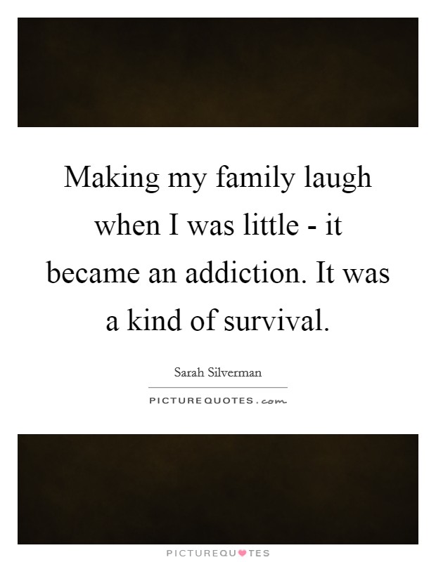 Making my family laugh when I was little - it became an addiction. It was a kind of survival Picture Quote #1