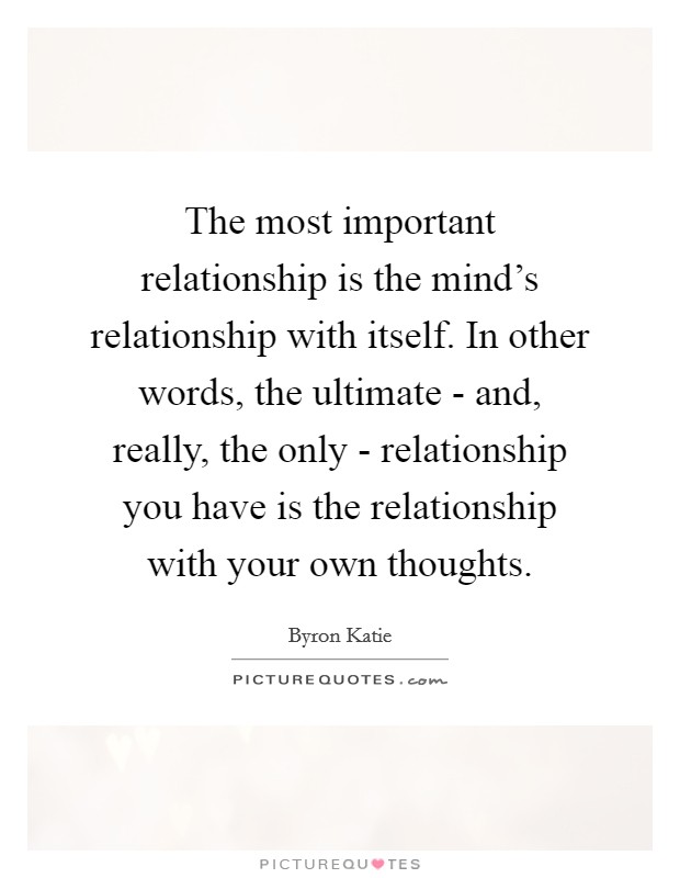 The most important relationship is the mind’s relationship with itself. In other words, the ultimate - and, really, the only - relationship you have is the relationship with your own thoughts Picture Quote #1