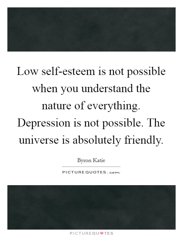 Low self-esteem is not possible when you understand the nature of everything. Depression is not possible. The universe is absolutely friendly Picture Quote #1