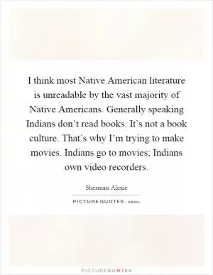 I think most Native American literature is unreadable by the vast majority of Native Americans. Generally speaking Indians don’t read books. It’s not a book culture. That’s why I’m trying to make movies. Indians go to movies; Indians own video recorders Picture Quote #1