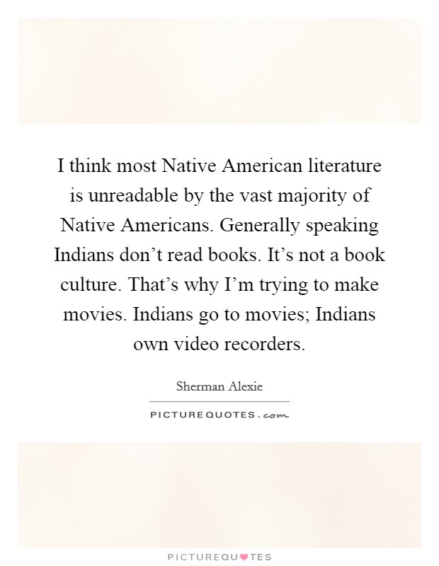 I think most Native American literature is unreadable by the vast majority of Native Americans. Generally speaking Indians don't read books. It's not a book culture. That's why I'm trying to make movies. Indians go to movies; Indians own video recorders Picture Quote #1