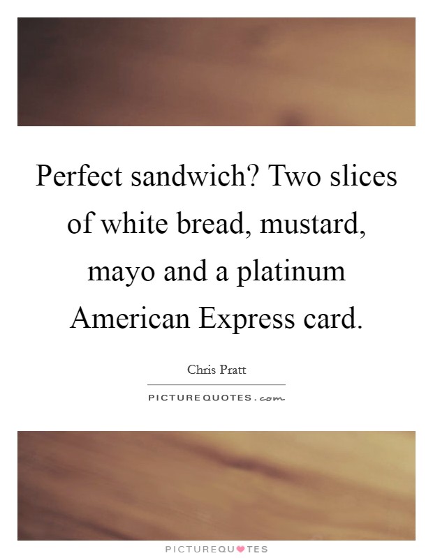 Perfect sandwich? Two slices of white bread, mustard, mayo and a platinum American Express card Picture Quote #1