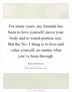 For many years, my formula has been to love yourself, move your body and to watch portion size. But the No. 1 thing is to love and value yourself, no matter what you’ve been through Picture Quote #1