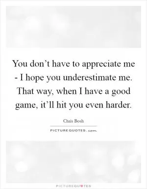 You don’t have to appreciate me - I hope you underestimate me. That way, when I have a good game, it’ll hit you even harder Picture Quote #1