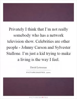 Privately I think that I’m not really somebody who has a network television show. Celebrities are other people - Johnny Carson and Sylvester Stallone. I’m just a kid trying to make a living is the way I feel Picture Quote #1