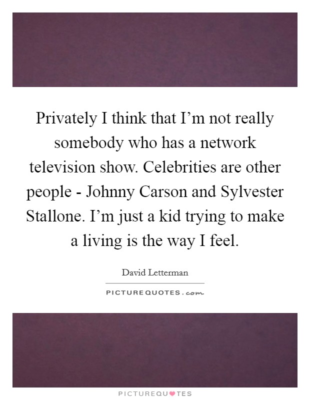 Privately I think that I'm not really somebody who has a network television show. Celebrities are other people - Johnny Carson and Sylvester Stallone. I'm just a kid trying to make a living is the way I feel Picture Quote #1