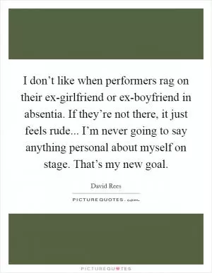 I don’t like when performers rag on their ex-girlfriend or ex-boyfriend in absentia. If they’re not there, it just feels rude... I’m never going to say anything personal about myself on stage. That’s my new goal Picture Quote #1
