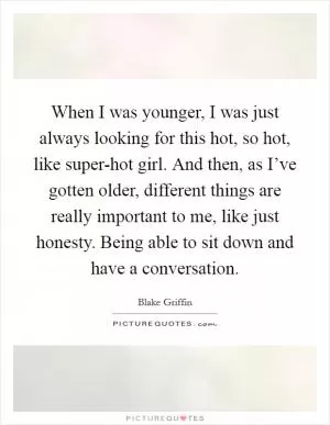 When I was younger, I was just always looking for this hot, so hot, like super-hot girl. And then, as I’ve gotten older, different things are really important to me, like just honesty. Being able to sit down and have a conversation Picture Quote #1