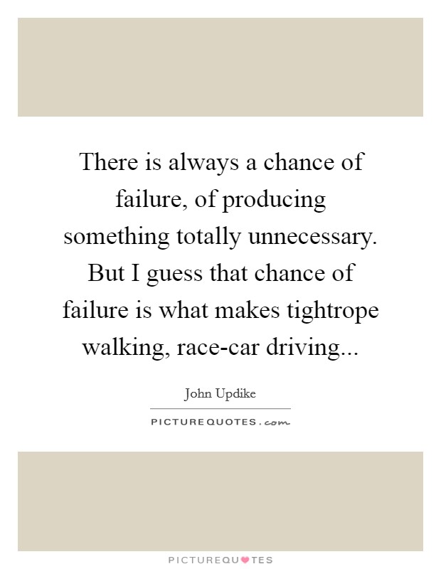There is always a chance of failure, of producing something totally unnecessary. But I guess that chance of failure is what makes tightrope walking, race-car driving Picture Quote #1
