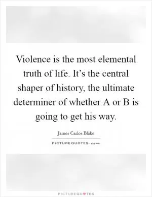 Violence is the most elemental truth of life. It’s the central shaper of history, the ultimate determiner of whether A or B is going to get his way Picture Quote #1