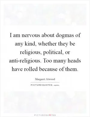 I am nervous about dogmas of any kind, whether they be religious, political, or anti-religious. Too many heads have rolled because of them Picture Quote #1