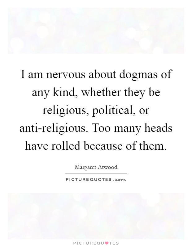 I am nervous about dogmas of any kind, whether they be religious, political, or anti-religious. Too many heads have rolled because of them Picture Quote #1