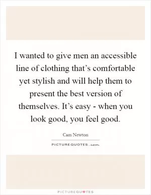 I wanted to give men an accessible line of clothing that’s comfortable yet stylish and will help them to present the best version of themselves. It’s easy - when you look good, you feel good Picture Quote #1