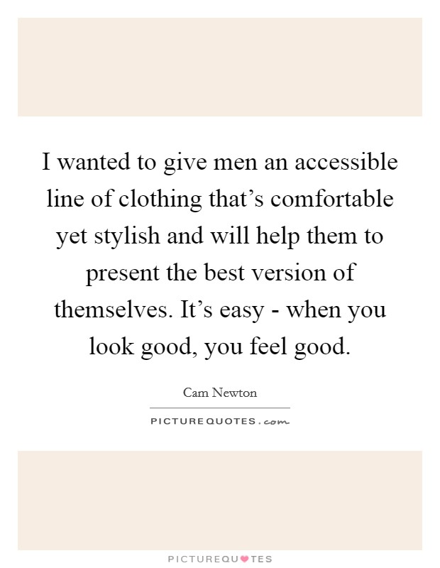 I wanted to give men an accessible line of clothing that's comfortable yet stylish and will help them to present the best version of themselves. It's easy - when you look good, you feel good Picture Quote #1