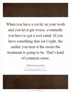 When you have a cavity in your tooth and you let it get worse, eventually you have to get a root canal. If you have something that isn’t right, the earlier you treat it the easier the treatment is going to be. That’s kind of common sense Picture Quote #1