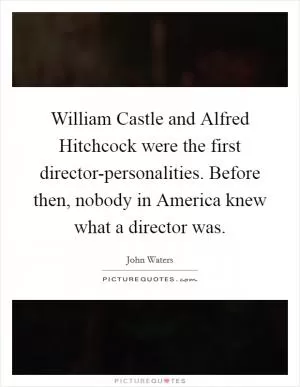 William Castle and Alfred Hitchcock were the first director-personalities. Before then, nobody in America knew what a director was Picture Quote #1