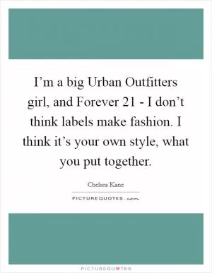 I’m a big Urban Outfitters girl, and Forever 21 - I don’t think labels make fashion. I think it’s your own style, what you put together Picture Quote #1