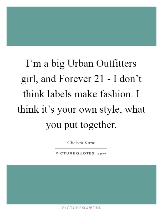 I'm a big Urban Outfitters girl, and Forever 21 - I don't think labels make fashion. I think it's your own style, what you put together Picture Quote #1