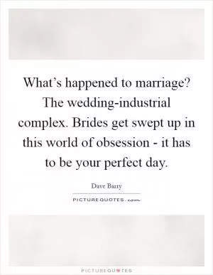 What’s happened to marriage? The wedding-industrial complex. Brides get swept up in this world of obsession - it has to be your perfect day Picture Quote #1