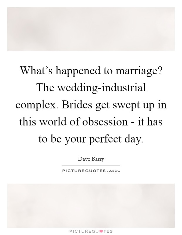 What's happened to marriage? The wedding-industrial complex. Brides get swept up in this world of obsession - it has to be your perfect day Picture Quote #1