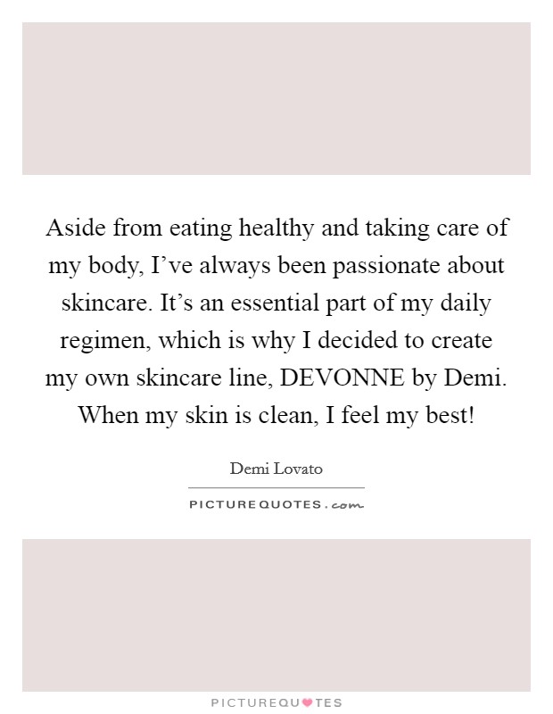 Aside from eating healthy and taking care of my body, I've always been passionate about skincare. It's an essential part of my daily regimen, which is why I decided to create my own skincare line, DEVONNE by Demi. When my skin is clean, I feel my best! Picture Quote #1